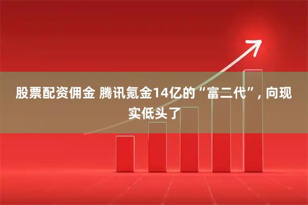 股票配资佣金 腾讯氪金14亿的“富二代”, 向现实低头了