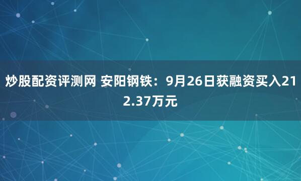 炒股配资评测网 安阳钢铁：9月26日获融资买入212.37万元