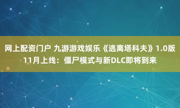 网上配资门户 九游游戏娱乐《逃离塔科夫》1.0版11月上线：僵尸模式与新DLC即将到来