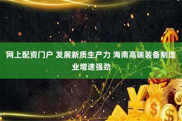 网上配资门户 发展新质生产力 海南高端装备制造业增速强劲