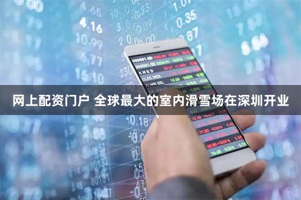 网上配资门户 全球最大的室内滑雪场在深圳开业