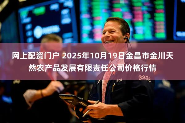 网上配资门户 2025年10月19日金昌市金川天然农产品发展有限责任公司价格行情