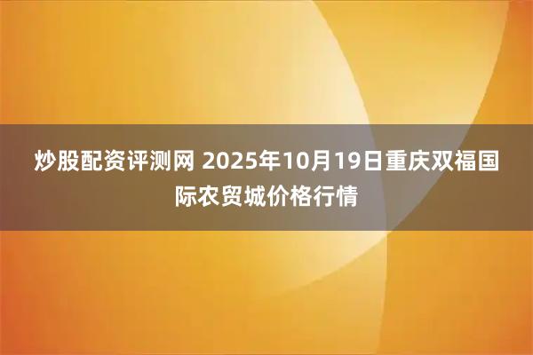 炒股配资评测网 2025年10月19日重庆双福国际农贸城价格行情