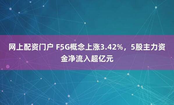 网上配资门户 F5G概念上涨3.42%，5股主力资金净流入超亿元