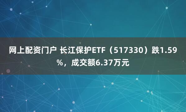 网上配资门户 长江保护ETF（517330）跌1.59%，成交额6.37万元