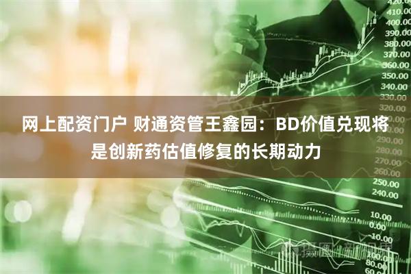 网上配资门户 财通资管王鑫园：BD价值兑现将是创新药估值修复的长期动力