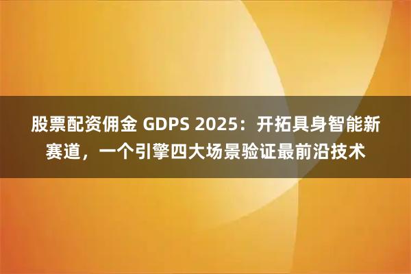 股票配资佣金 GDPS 2025：开拓具身智能新赛道，一个引擎四大场景验证最前沿技术