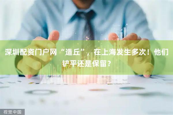 深圳配资门户网 “造丘”，在上海发生多次！他们铲平还是保留？