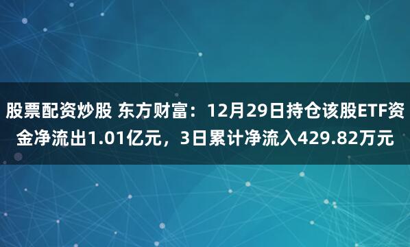 股票配资炒股 东方财富：12月29日持仓该股ETF资金净流出1.01亿元，3日累计净流入429.82万元