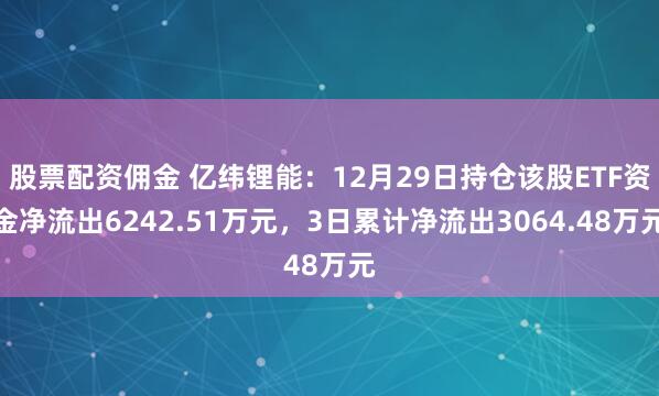 股票配资佣金 亿纬锂能：12月29日持仓该股ETF资金净流出6242.51万元，3日累计净流出3064.48万元