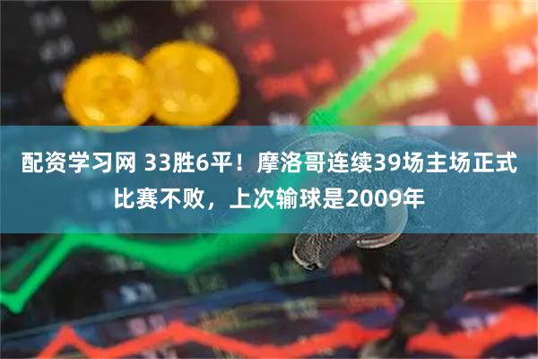 配资学习网 33胜6平！摩洛哥连续39场主场正式比赛不败，上次输球是2009年