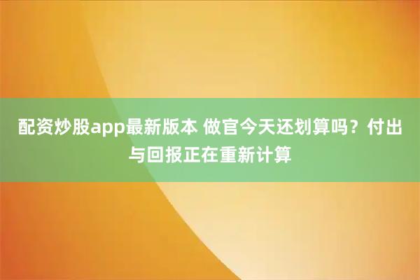 配资炒股app最新版本 做官今天还划算吗？付出与回报正在重新计算