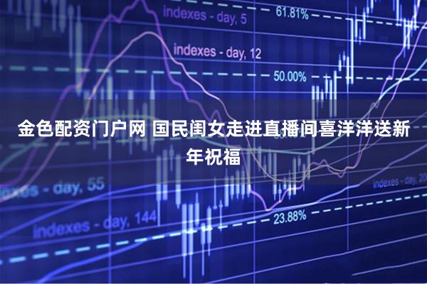 金色配资门户网 国民闺女走进直播间喜洋洋送新年祝福