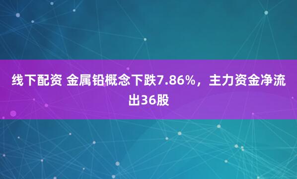 线下配资 金属铅概念下跌7.86%，主力资金净流出36股