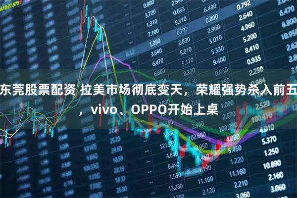 东莞股票配资 拉美市场彻底变天，荣耀强势杀入前五，vivo、OPPO开始上桌