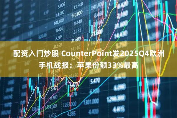 配资入门炒股 CounterPoint发2025Q4欧洲手机战报：苹果份额33%最高