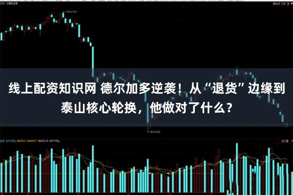 线上配资知识网 德尔加多逆袭！从“退货”边缘到泰山核心轮换，他做对了什么？