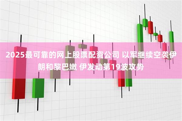2025最可靠的网上股票配资公司 以军继续空袭伊朗和黎巴嫩 伊发动第19波攻势