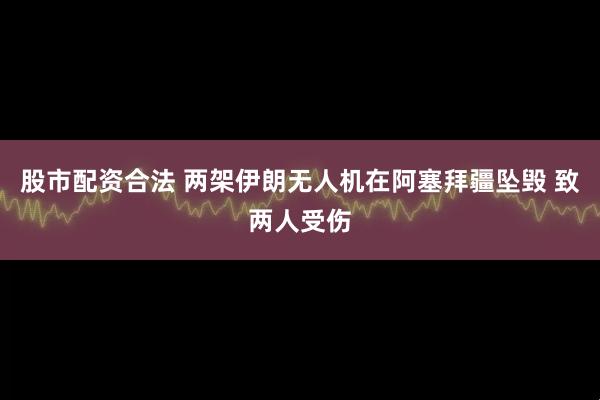 股市配资合法 两架伊朗无人机在阿塞拜疆坠毁 致两人受伤