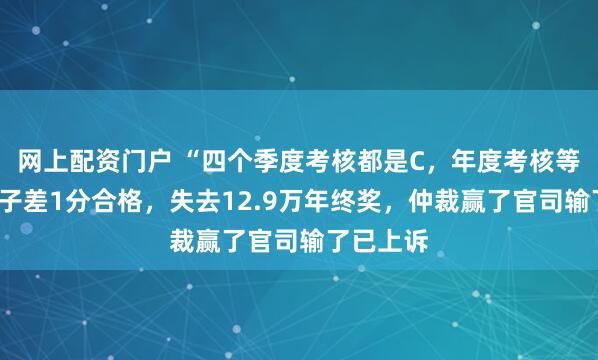 网上配资门户 “四个季度考核都是C，年度考核等级D”女子差1分合格，失去12.9万年终奖，仲裁赢了官司输了已上诉