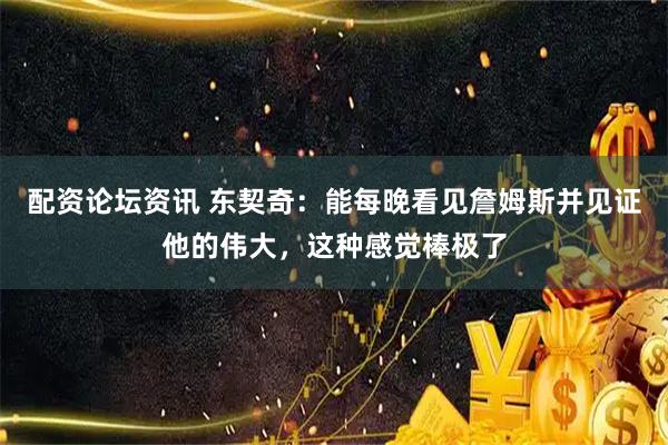 配资论坛资讯 东契奇：能每晚看见詹姆斯并见证他的伟大，这种感觉棒极了