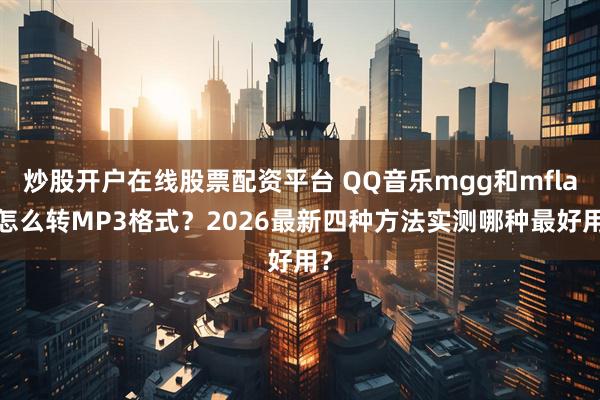 炒股开户在线股票配资平台 QQ音乐mgg和mflac怎么转MP3格式？2026最新四种方法实测哪种最好用？